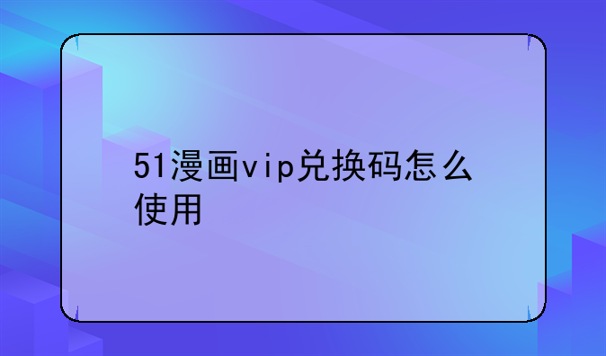51漫画vip兑换码怎么使用