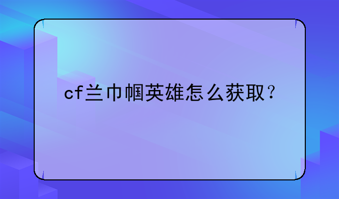 cf兰巾帼英雄怎么获取？