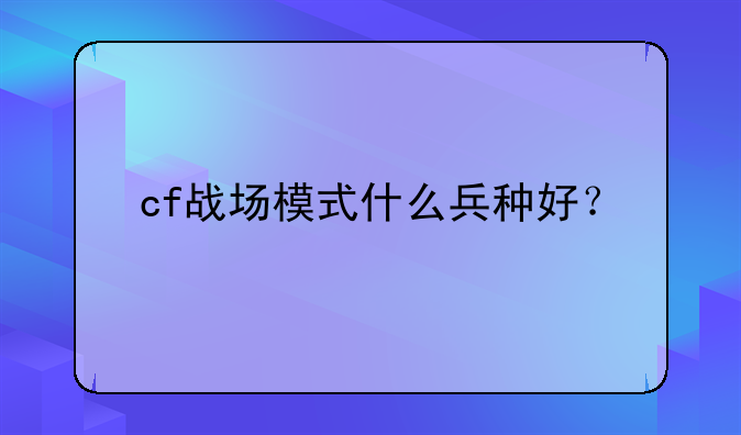 cf战场模式什么兵种好？