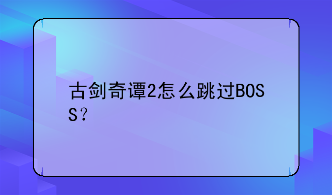 古剑奇谭2怎么跳过BOSS？