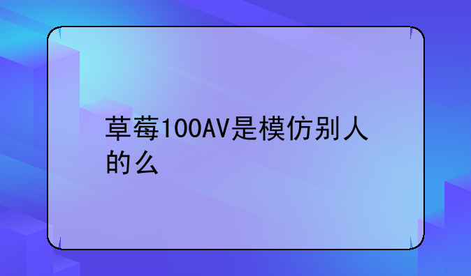 草莓100AV是模仿别人的么