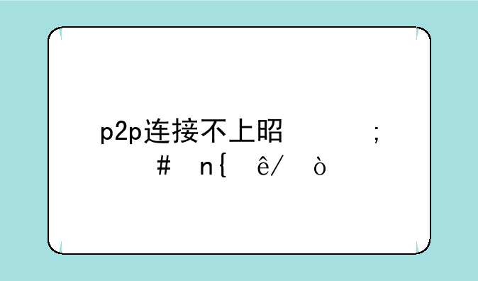 p2p连接不上是怎么回事？