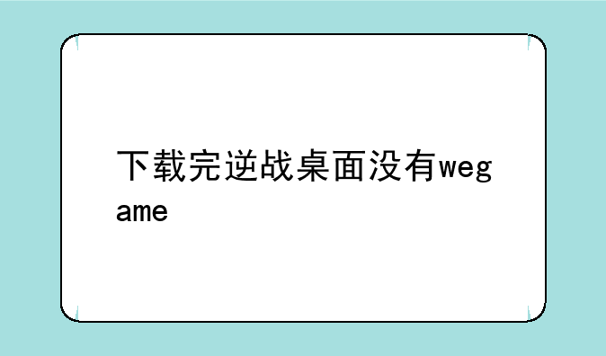 下载完逆战桌面没有wegame