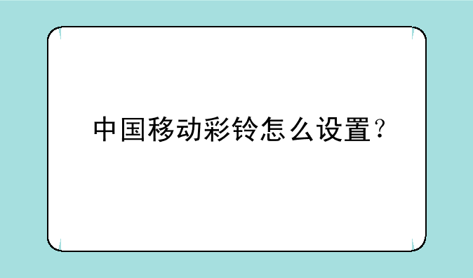 中国移动彩铃怎么设置？