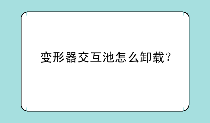 变形器交互池怎么卸载？