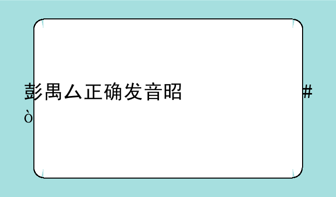 彭禺厶正确发音是什么？