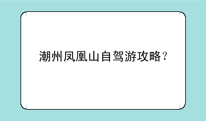 潮州凤凰山自驾游攻略？