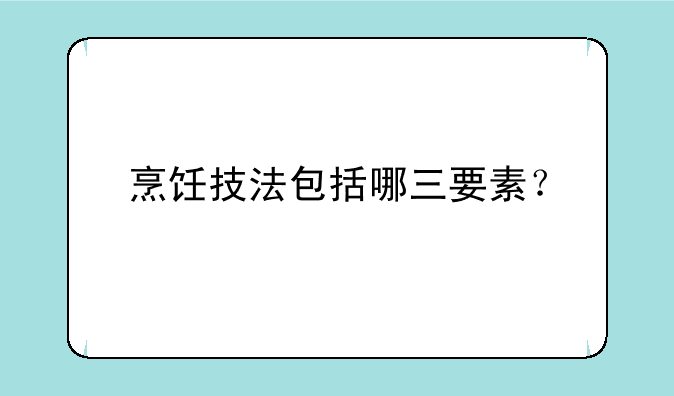 烹饪技法包括哪三要素？