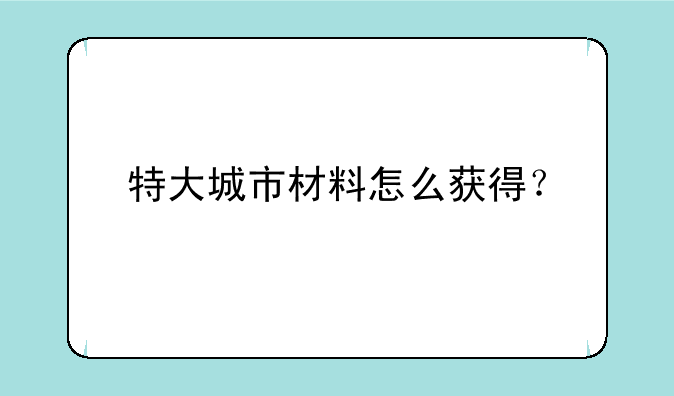 特大城市材料怎么获得？