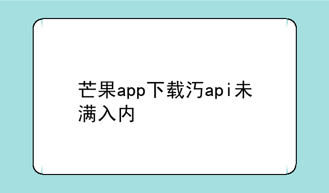 芒果app下载汅api未满入内