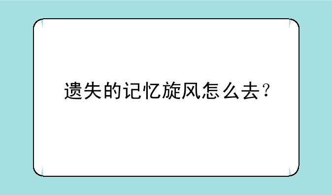 遗失的记忆旋风怎么去？
