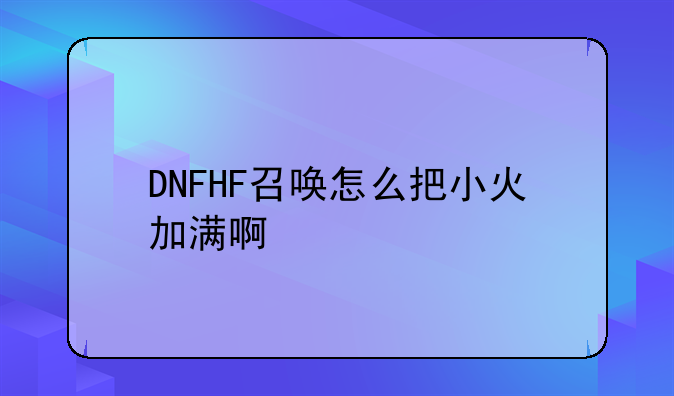 DNFHF召唤怎么把小火加满啊