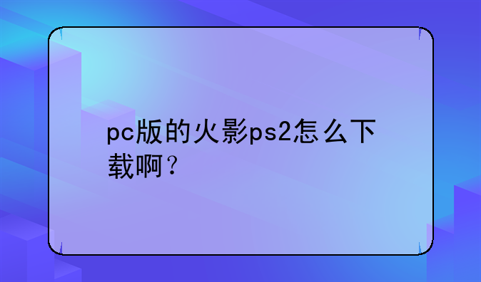 pc版的火影ps2怎么下载啊？