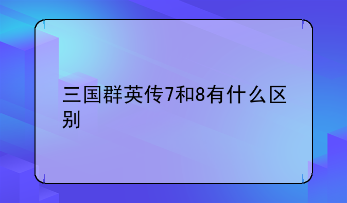 三国群英传7和8有什么区别