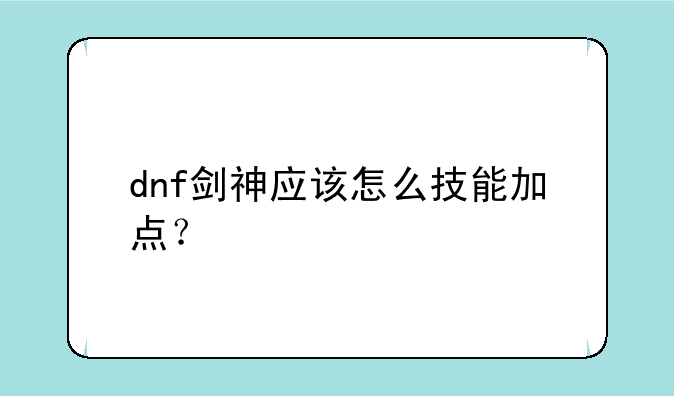 dnf剑神应该怎么技能加点？