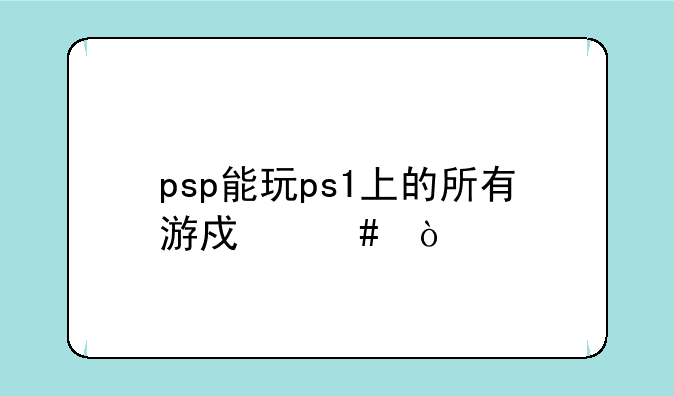 psp能玩ps1上的所有游戏么？