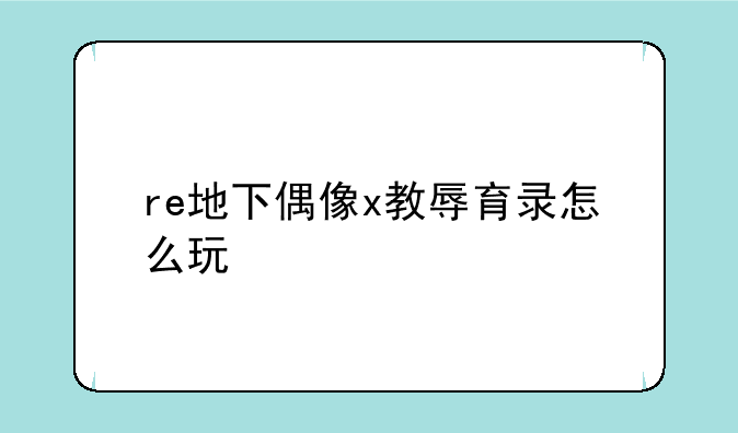 re地下偶像x教辱育录怎么玩
