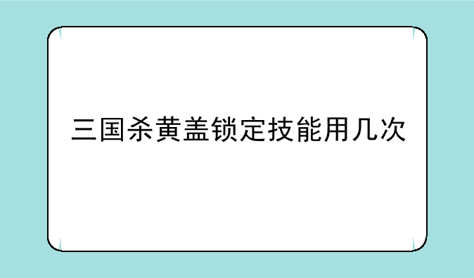 三国杀黄盖锁定技能用几次