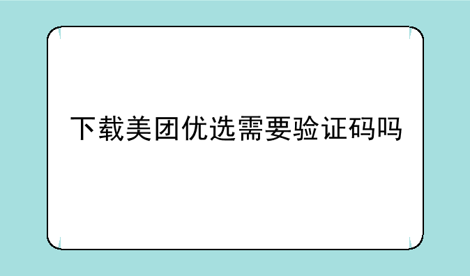 下载美团优选需要验证码吗