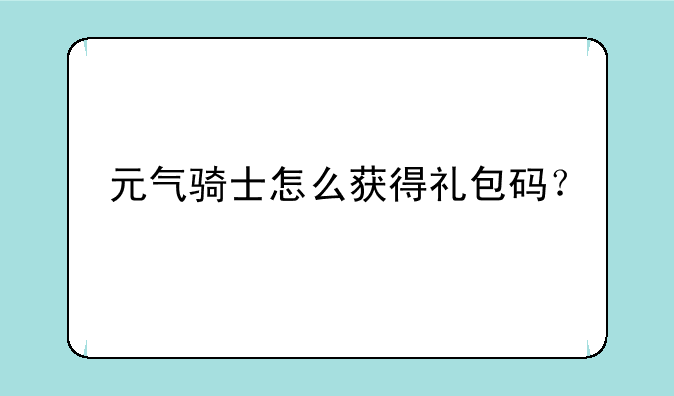 元气骑士怎么获得礼包码？