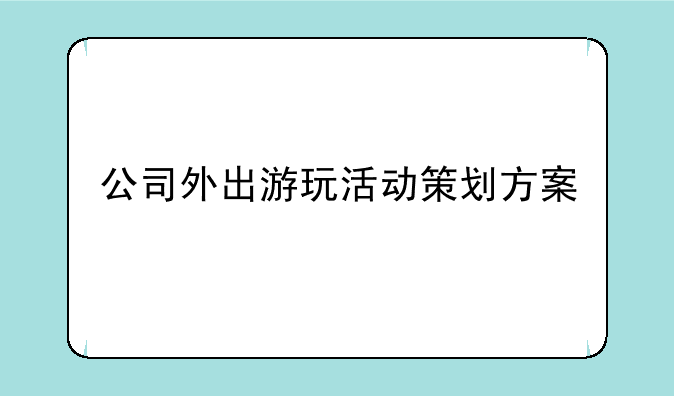 公司外出游玩活动策划方案