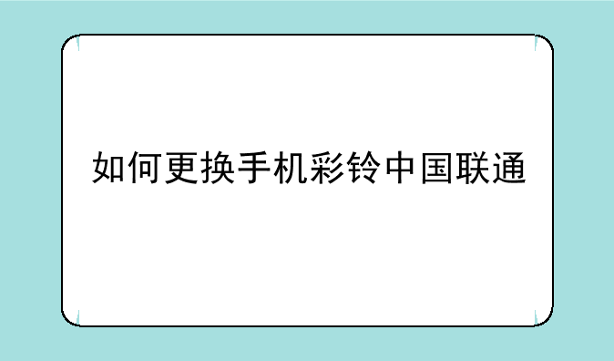 如何更换手机彩铃中国联通