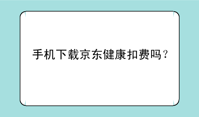 手机下载京东健康扣费吗？