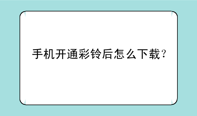 手机开通彩铃后怎么下载？