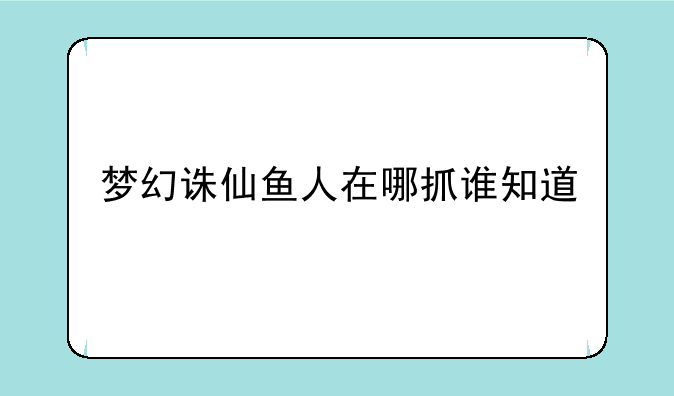 梦幻诛仙鱼人在哪抓谁知道