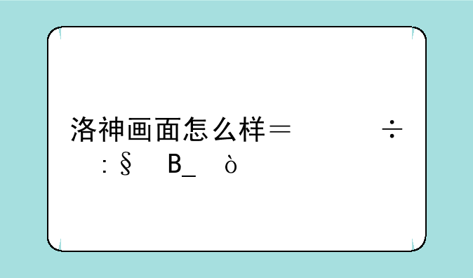 洛神画面怎么样？好玩吗？