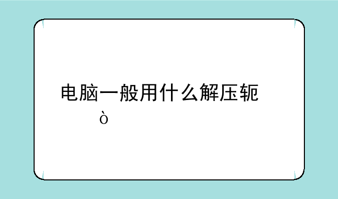 电脑一般用什么解压软件？