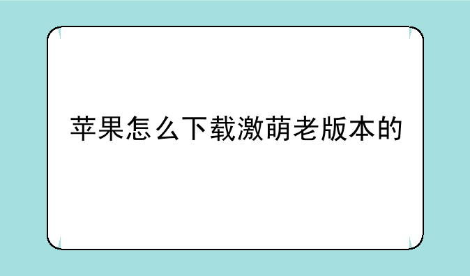 苹果怎么下载激萌老版本的