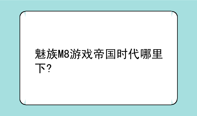 魅族M8游戏帝国时代哪里下?