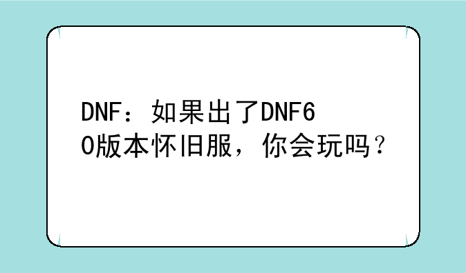 DNF：如果出了DNF60版本怀旧服，你会玩吗？