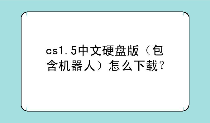 cs1.5中文硬盘版（包含机器人）怎么下载？