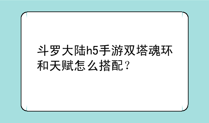 斗罗大陆h5手游双塔魂环和天赋怎么搭配？
