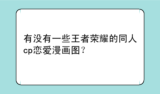 有没有一些王者荣耀的同人cp恋爱漫画图？