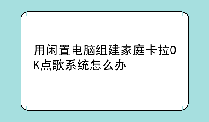 用闲置电脑组建家庭卡拉OK点歌系统怎么办