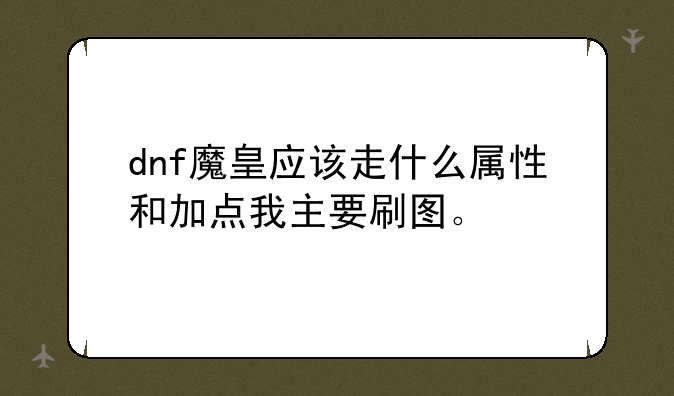 dnf魔皇应该走什么属性和加点我主要刷图。