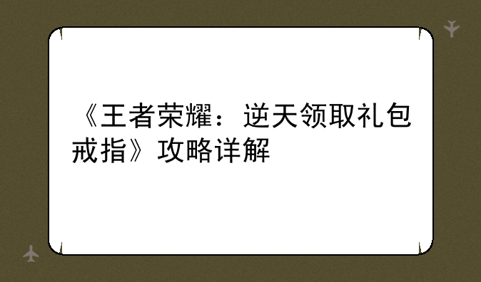 《王者荣耀：逆天领取礼包戒指》攻略详解
