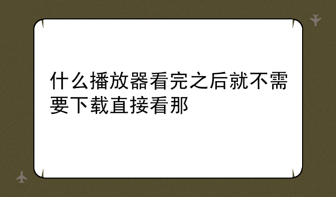 什么播放器看完之后就不需要下载直接看那