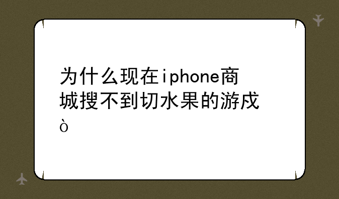 为什么现在iphone商城搜不到切水果的游戏？