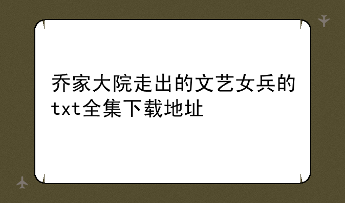 乔家大院走出的文艺女兵的txt全集下载地址