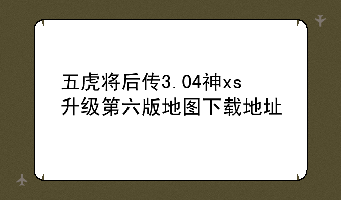 五虎将后传3.04神xs升级第六版地图下载地址