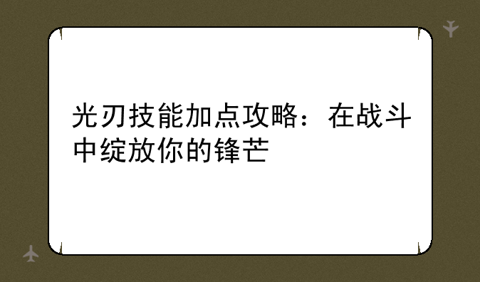 光刃技能加点攻略：在战斗中绽放你的锋芒