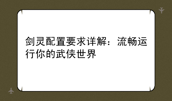 剑灵配置要求详解：流畅运行你的武侠世界