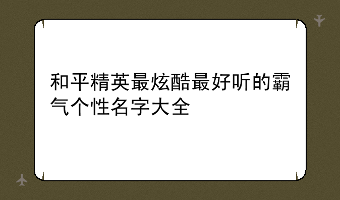 和平精英最炫酷最好听的霸气个性名字大全