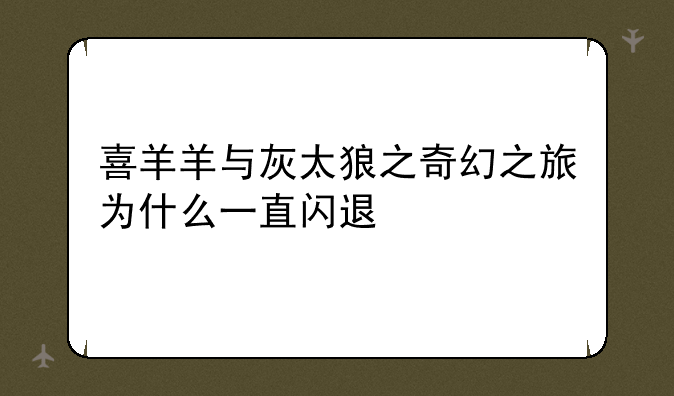 喜羊羊与灰太狼之奇幻之旅为什么一直闪退