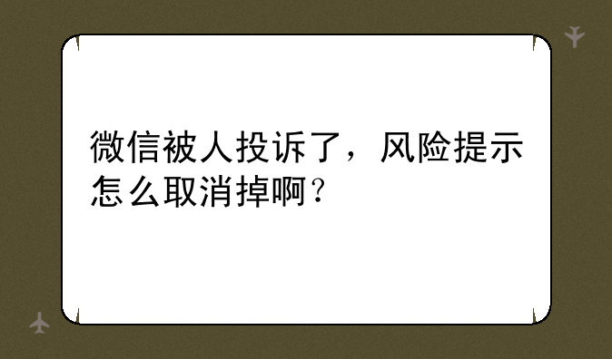 微信被人投诉了，风险提示怎么取消掉啊？