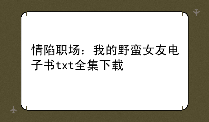 情陷职场：我的野蛮女友电子书txt全集下载